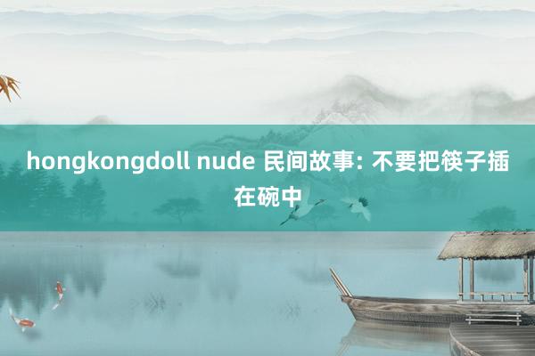 hongkongdoll nude 民间故事: 不要把筷子插在碗中