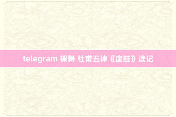 telegram 裸舞 杜甫五律《废畦》读记