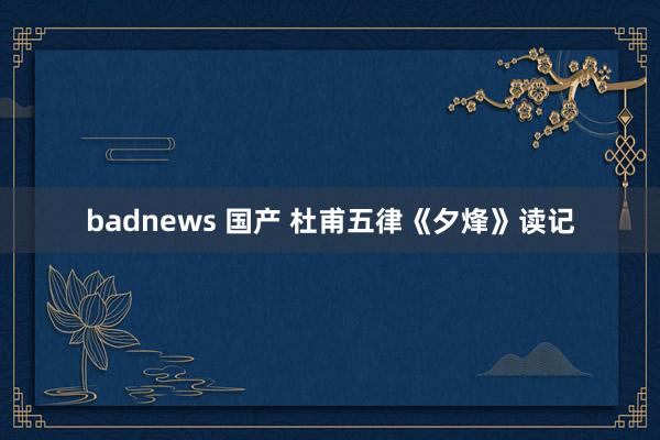 badnews 国产 杜甫五律《夕烽》读记