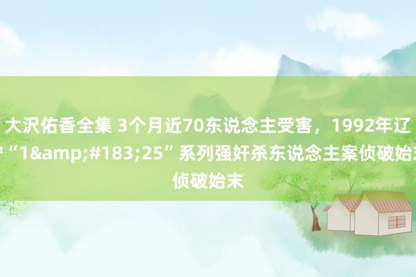 大沢佑香全集 3个月近70东说念主受害，1992年辽宁“1&#183;25”系列强奸杀东说念主案侦破始末