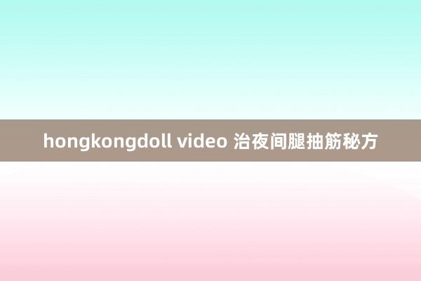 hongkongdoll video 治夜间腿抽筋秘方