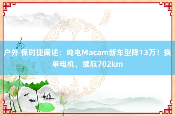 户外 保时捷阐述：纯电Macam新车型降13万！换单电机，续航702km