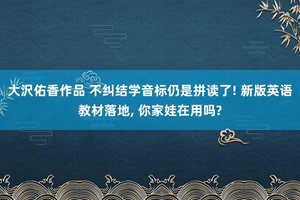 大沢佑香作品 不纠结学音标仍是拼读了! 新版英语教材落地， 你家娃在用吗?