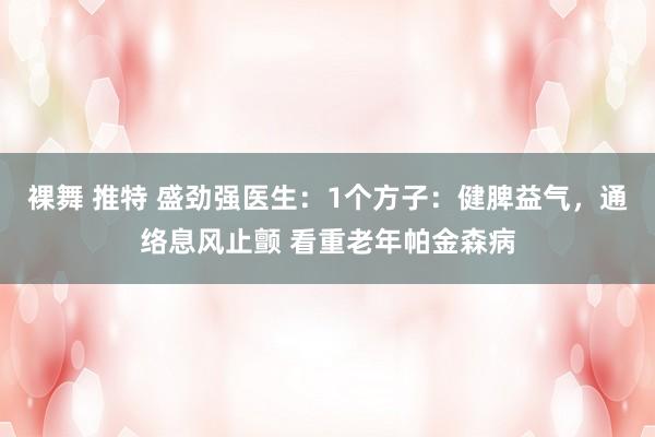 裸舞 推特 盛劲强医生：1个方子：健脾益气，通络息风止颤 看重老年帕金森病