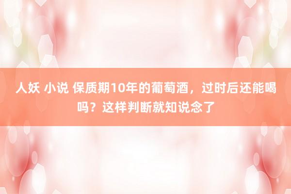 人妖 小说 保质期10年的葡萄酒，过时后还能喝吗？这样判断就知说念了