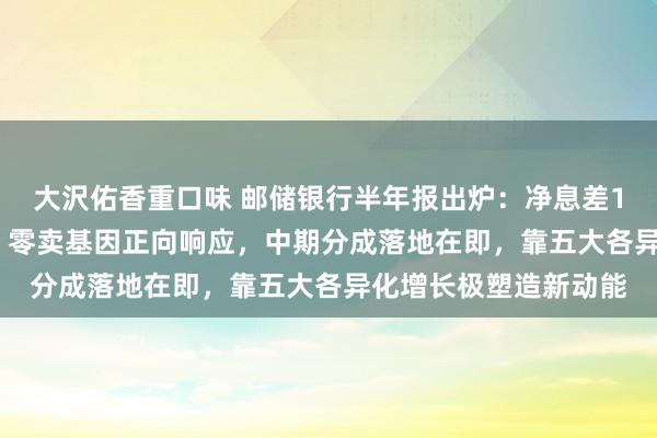 大沢佑香重口味 邮储银行半年报出炉：净息差1.91%，国股行伊始，零卖基因正向响应，中期分成落地在即，靠五大各异化增长极塑造新动能