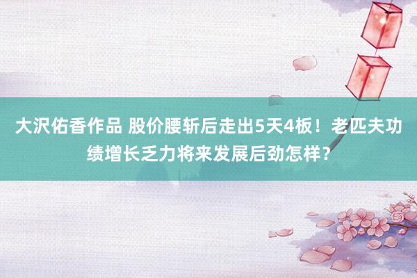 大沢佑香作品 股价腰斩后走出5天4板！老匹夫功绩增长乏力将来发展后劲怎样？