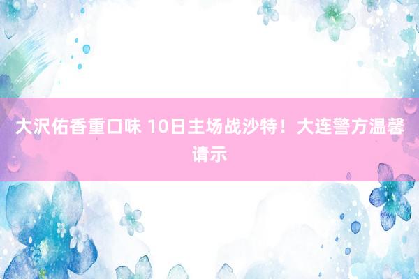 大沢佑香重口味 10日主场战沙特！大连警方温馨请示