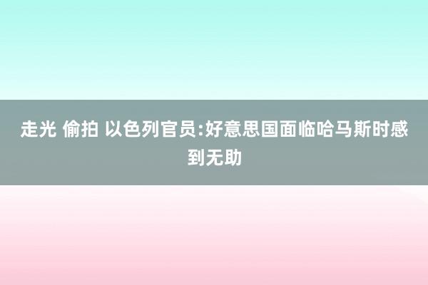 走光 偷拍 以色列官员:好意思国面临哈马斯时感到无助