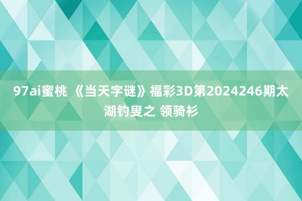 97ai蜜桃 《当天字谜》福彩3D第2024246期太湖钓叟之 领骑衫