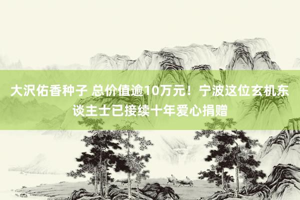 大沢佑香种子 总价值逾10万元！宁波这位玄机东谈主士已接续十年爱心捐赠