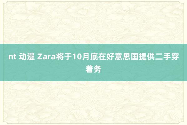 nt 动漫 Zara将于10月底在好意思国提供二手穿着务