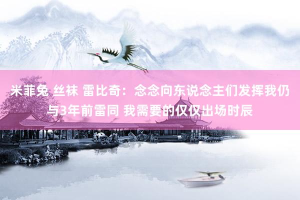 米菲兔 丝袜 雷比奇：念念向东说念主们发挥我仍与3年前雷同 我需要的仅仅出场时辰