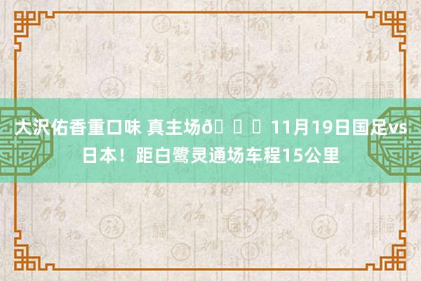 大沢佑香重口味 真主场😁11月19日国足vs日本！距白鹭灵通场车程15公里