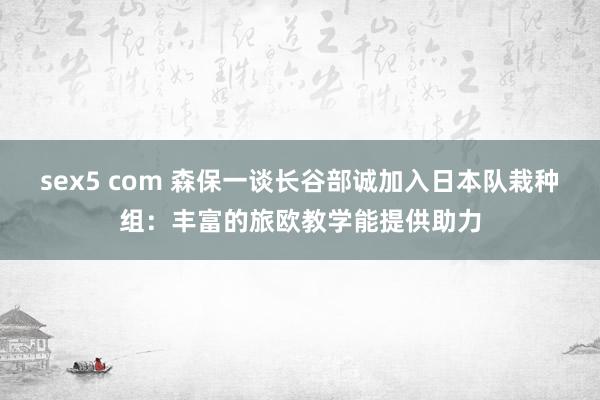 sex5 com 森保一谈长谷部诚加入日本队栽种组：丰富的旅欧教学能提供助力