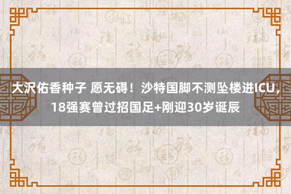 大沢佑香种子 愿无碍！沙特国脚不测坠楼进ICU，18强赛曾过招国足+刚迎30岁诞辰