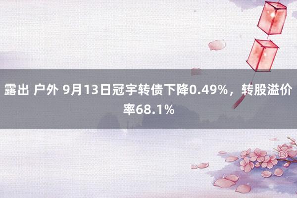 露出 户外 9月13日冠宇转债下降0.49%，转股溢价率68.1%