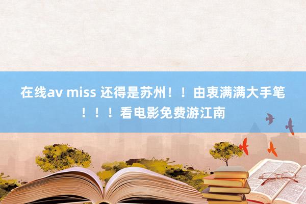 在线av miss 还得是苏州！！由衷满满大手笔！！！看电影免费游江南