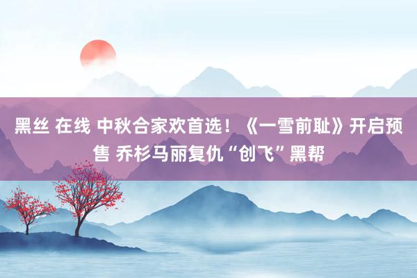 黑丝 在线 中秋合家欢首选！《一雪前耻》开启预售 乔杉马丽复仇“创飞”黑帮