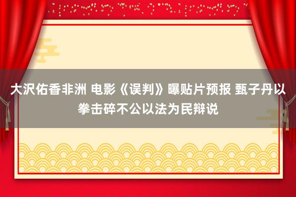 大沢佑香非洲 电影《误判》曝贴片预报 甄子丹以拳击碎不公以法为民辩说