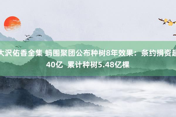 大沢佑香全集 蚂围聚团公布种树8年效果：条约捐资超40亿  累计种树5.48亿棵