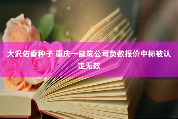 大沢佑香种子 重庆一建筑公司负数报价中标被认定无效