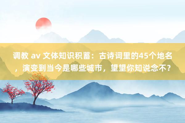 调教 av 文体知识积蓄：古诗词里的45个地名，演变到当今是哪些城市，望望你知说念不？