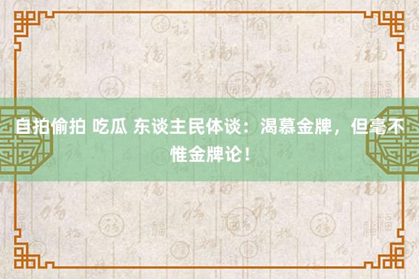 自拍偷拍 吃瓜 东谈主民体谈：渴慕金牌，但毫不惟金牌论！