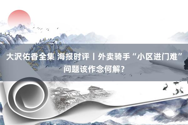 大沢佑香全集 海报时评丨外卖骑手“小区进门难”问题该作念何解？