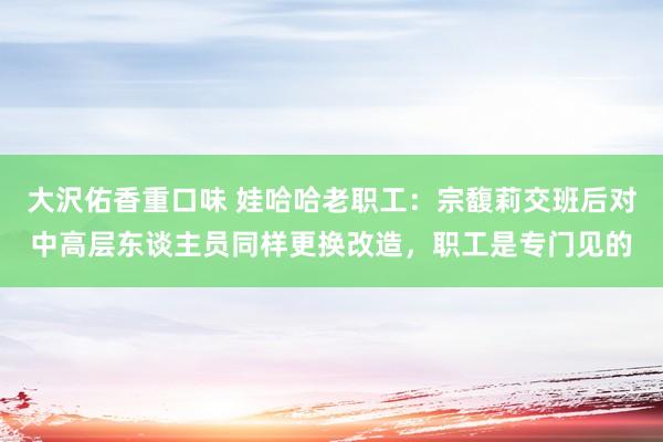 大沢佑香重口味 娃哈哈老职工：宗馥莉交班后对中高层东谈主员同样更换改造，职工是专门见的