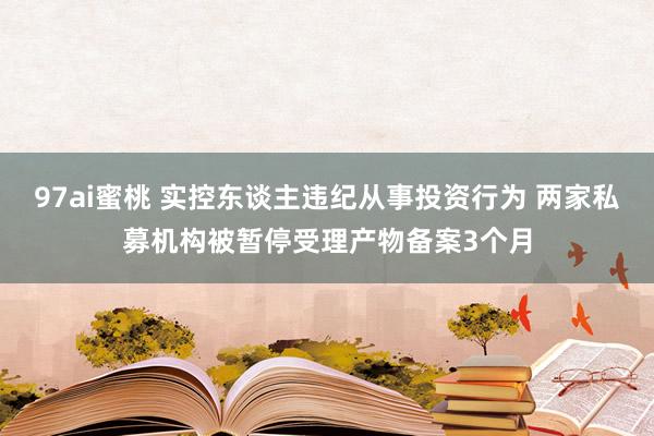 97ai蜜桃 实控东谈主违纪从事投资行为 两家私募机构被暂停受理产物备案3个月