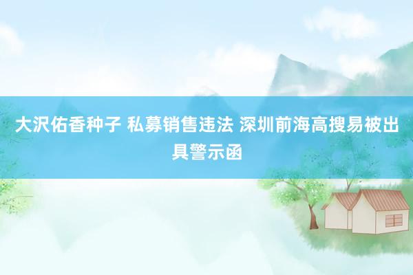 大沢佑香种子 私募销售违法 深圳前海高搜易被出具警示函