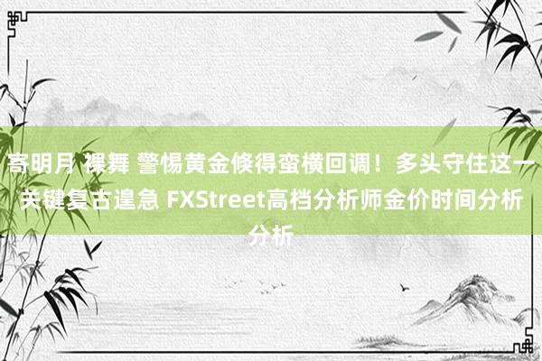 寄明月 裸舞 警惕黄金倏得蛮横回调！多头守住这一关键复古遑急 FXStreet高档分析师金价时间分析