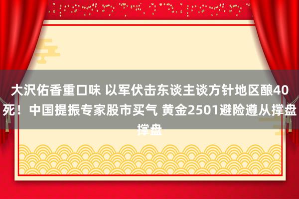 大沢佑香重口味 以军伏击东谈主谈方针地区酿40死！中国提振专家股市买气 黄金2501避险遵从撑盘