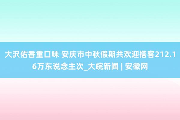 大沢佑香重口味 安庆市中秋假期共欢迎搭客212.16万东说念主次_大皖新闻 | 安徽网