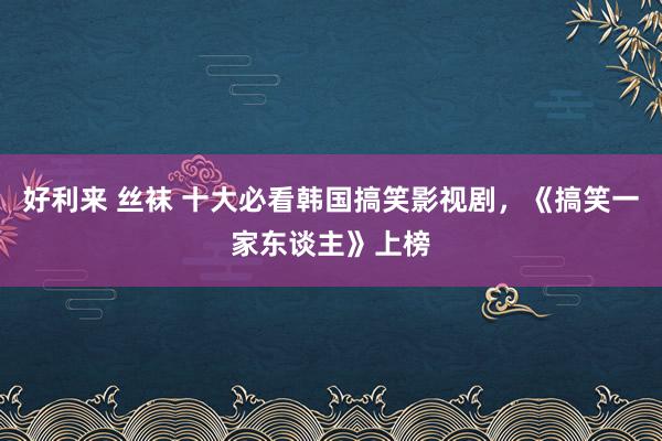 好利来 丝袜 十大必看韩国搞笑影视剧，《搞笑一家东谈主》上榜