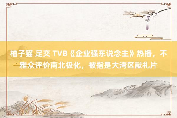 柚子猫 足交 TVB《企业强东说念主》热播，不雅众评价南北极化，被指是大湾区献礼片