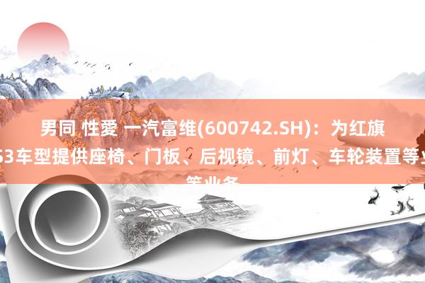 男同 性愛 一汽富维(600742.SH)：为红旗EHS3车型提供座椅、门板、后视镜、前灯、车轮装置等业务