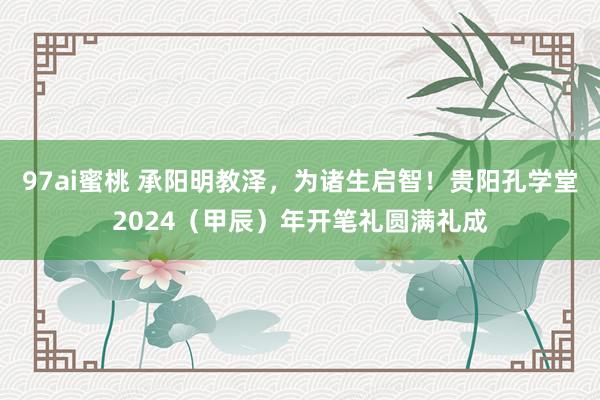 97ai蜜桃 承阳明教泽，为诸生启智！贵阳孔学堂2024（甲辰）年开笔礼圆满礼成