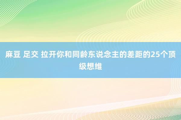 麻豆 足交 拉开你和同龄东说念主的差距的25个顶级想维