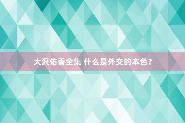 大沢佑香全集 什么是外交的本色？