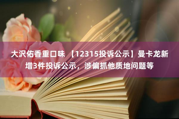 大沢佑香重口味 【12315投诉公示】曼卡龙新增3件投诉公示，涉偏抓他质地问题等