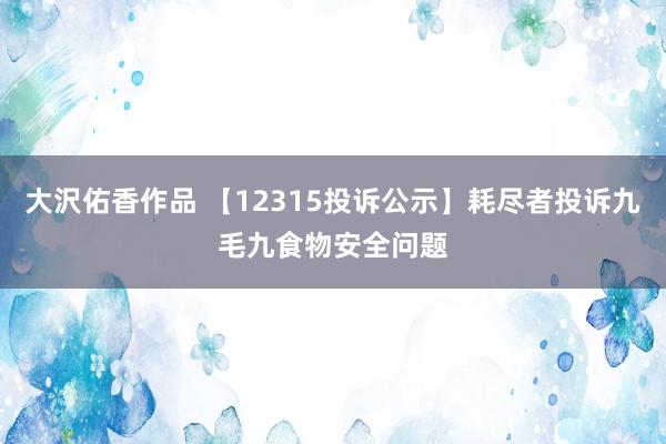 大沢佑香作品 【12315投诉公示】耗尽者投诉九毛九食物安全问题