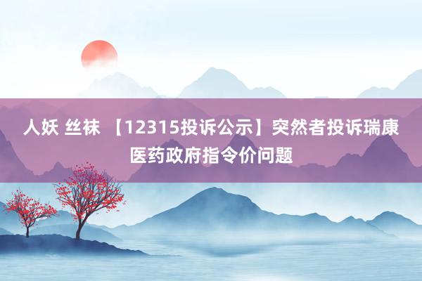 人妖 丝袜 【12315投诉公示】突然者投诉瑞康医药政府指令价问题