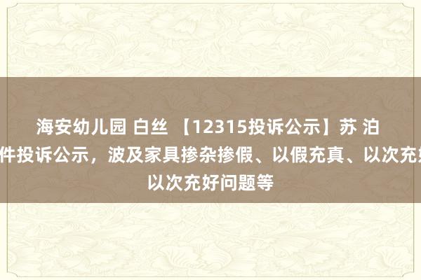 海安幼儿园 白丝 【12315投诉公示】苏 泊 尔新增2件投诉公示，波及家具掺杂掺假、以假充真、以次充好问题等