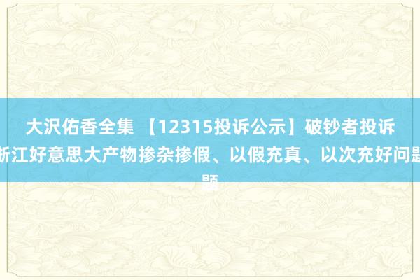 大沢佑香全集 【12315投诉公示】破钞者投诉浙江好意思大产物掺杂掺假、以假充真、以次充好问题