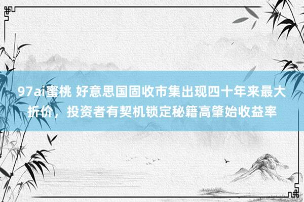 97ai蜜桃 好意思国固收市集出现四十年来最大折价，投资者有契机锁定秘籍高肇始收益率