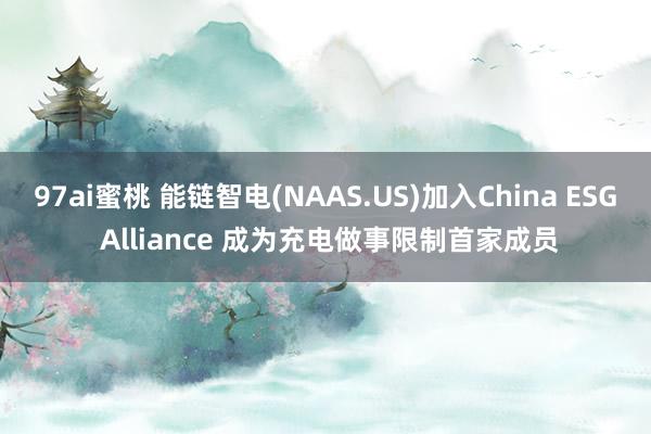 97ai蜜桃 能链智电(NAAS.US)加入China ESG Alliance 成为充电做事限制首家成员