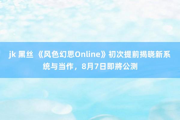 jk 黑丝 《风色幻思Online》初次提前揭晓新系统与当作，8月7日即將公测