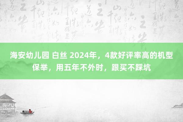 海安幼儿园 白丝 2024年，4款好评率高的机型保举，用五年不外时，跟买不踩坑